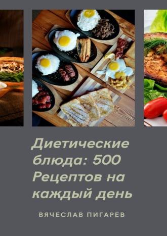 Диетические блюда: 500 рецептов на каждый день, аудиокнига Вячеслава Пигарева. ISDN70354492