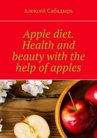 Apple diet. Health and beauty with the help of apples - Алексей Сабадырь