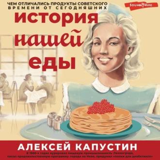 История нашей еды. Чем отличались продукты советского времени от сегодняшних, аудиокнига Алексея Капустина. ISDN70357768