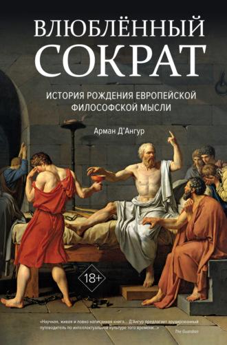 Влюблённый Сократ: история рождения европейской философской мысли - Арман Д’Ангур