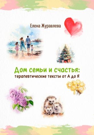 Дом семьи и счастья: терапевтические тексты от А до Я - Елена Журавлева
