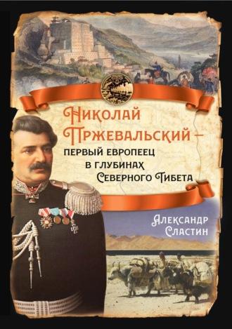 Николай Пржевальский – первый европеец в глубинах Северного Тибета - Александр Сластин