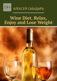 Wine Diet. Relax, Enjoy and Lose Weight - Алексей Сабадырь