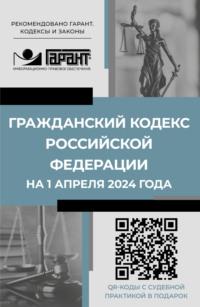 Гражданский кодекс Российской Федерации на 1 апреля 2024 года. QR-коды с судебной практикой в подарок - Нормативные правовые акты