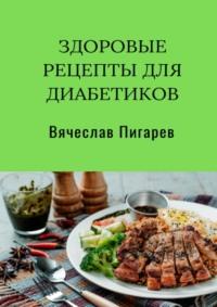 Здоровые рецепты для диабетиков - Вячеслав Пигарев