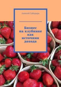 Бизнес на клубнике как источник дохода, аудиокнига Алексея Сабадыря. ISDN70429513