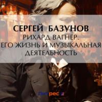 Рихард Вагнер. Его жизнь и музыкальная деятельность, аудиокнига Сергея Александровича Базунова. ISDN70484656