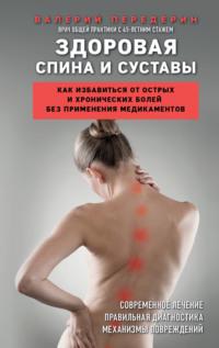 Здоровая спина и суставы. Как избавиться от острых и хронических болей без применения медикаментов - Валерий Передерин
