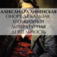 Оноре де Бальзак. Его жизнь и литературная деятельность - Александра Анненская