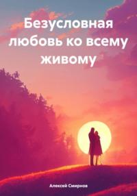 Безусловная любовь ко всему живому, аудиокнига Алексея Смирнова. ISDN70498078