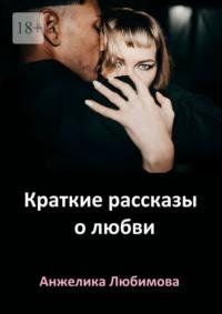 Краткие рассказы о любви - Анжелика Любимова