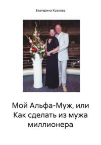 Мой Альфа-Муж, или Как сделать из мужа миллионера - Екатерина Козлова