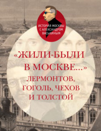 «Жили-были в Москве…»: Лермонтов, Гоголь, Чехов и Толстой - Александр Васькин