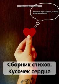 Сборник стихов. Кусочек сердца - Анисия Дегтярева