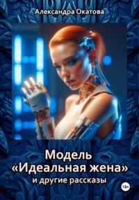Модель «Идеальная жена» и другие рассказы, аудиокнига Александры Окатовой. ISDN70533016