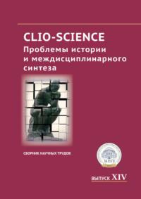 CLIO-SCIENCE: Проблемы истории и междисциплинарного синтеза. Выпуск XIV -  Сборник статей