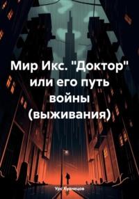 Мир Икс. «Доктор» или его путь войны (выживания) - Урс Кузнецов