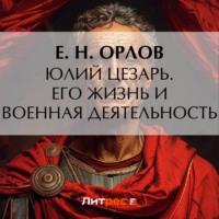 Юлий Цезарь. Его жизнь и военная деятельность - Федора Орлов