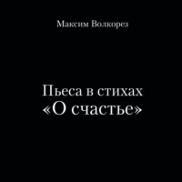 Пьеса в стихах «О счастье», аудиокнига Максима Волкореза. ISDN70599505