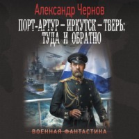 Порт-Артур – Иркутск – Тверь: туда и обратно - Александр Чернов