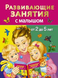 Развивающие занятия с малышом от 2 до 5 лет - Валентина Дмитриева