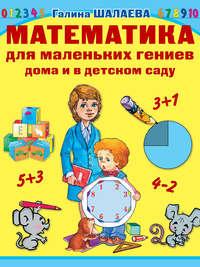 Математика для маленьких гениев дома и в детском саду - Галина Шалаева