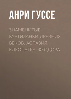 Знаменитые куртизанки древних веков. Аспазия. Клеопатра. Феодора - Анри Гуссе