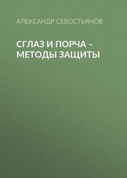 Сглаз и порча – методы защиты - Александр Севостьянов