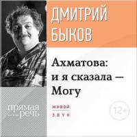 Лекция «Ахматова: и я сказала – Могу», аудиокнига Дмитрия Быкова. ISDN10239918