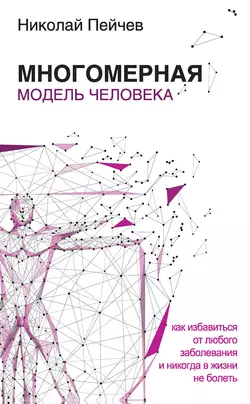 Многомерная модель человека. Как избавиться от любого заболевания и никогда в жизни больше не болеть - Николай Пейчев