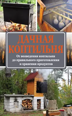 Дачная коптильня. От возведения коптильни до правильного приготовления и хранения продуктов - Антон Козлов