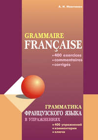 Грамматика французского языка в упражнениях: 400 упражнений с ключами и комментариями - Анна Иванченко