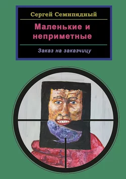 Маленькие и неприметные. Заказ на заказчицу - Сергей Семипядный