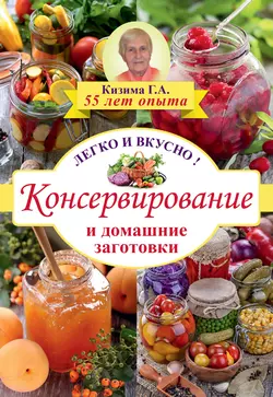 Консервирование и домашние заготовки. Легко и вкусно - Галина Кизима