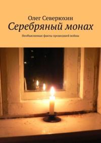 Серебряный монах. Необъяснимые факты прошедшей войны - Олег Северюхин