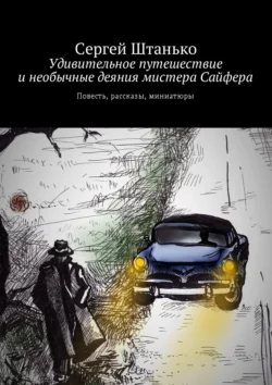 Удивительное путешествие и необычные деяния мистера Сайфера. Повесть, рассказы, миниатюры - Сергей Штанько