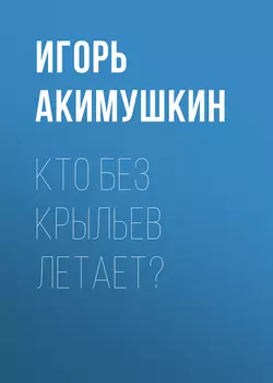 Кто без крыльев летает? - Игорь Акимушкин