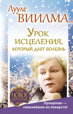 Урок исцеления, который дает болезнь. Прощение – сильнейшее из лекарств! - Лууле Виилма