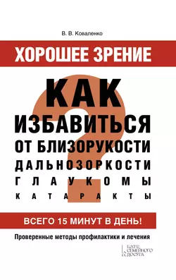 Хорошее зрение. Как избавиться от близорукости, дальнозоркости, глаукомы, катаракты - Валентина Коваленко