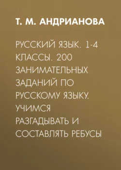 Русский язык. 1-4 классы. 200 занимательных заданий по русскому языку. Учимся разгадывать и составлять ребусы - Таисия Андрианова