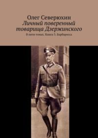 Личный поверенный товарища Дзержинского. В пяти томах. Книга 3. Барбаросса - Олег Северюхин