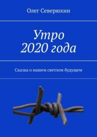 Утро 2020 года. Сказка о нашем светлом будущем - Олег Северюхин