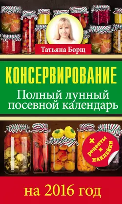 Консервирование. Полный лунный посевной календарь на 2016 год - Татьяна Борщ