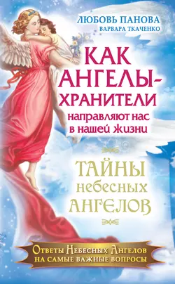 Как Ангелы-Хранители направляют нас в нашей жизни. Ответы Небесных Ангелов на самые важные вопросы - Любовь Панова