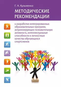 Методические рекомендации к разработке интегрированных образовательных программ, актуализирующих познавательную активность, интеллектуальные способности и личностные качества обучающихся спортсменов - Галина Кузьменко