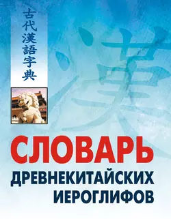 Словарь древнекитайских иероглифов: С приложением словаря наиболее частотных омографов, встречающихся в древнекитайском тексте - Сборник