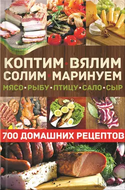 Коптим, вялим, солим, маринуем мясо, рыбу, птицу, сало, сыр. 700 домашних рецептов - Сборник