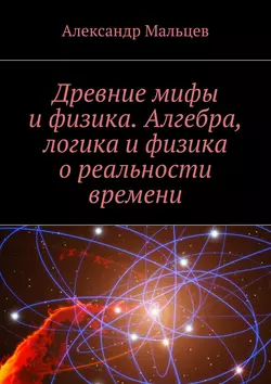 Древние мифы и физика. Алгебра, логика и физика о реальности времени - Александр Мальцев