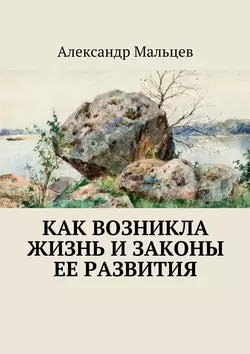 Как возникла жизнь и законы ее развития - Александр Мальцев