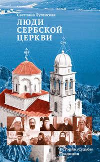 Люди Сербской Церкви. Истории. Судьбы. Традиции - Светлана Луганская